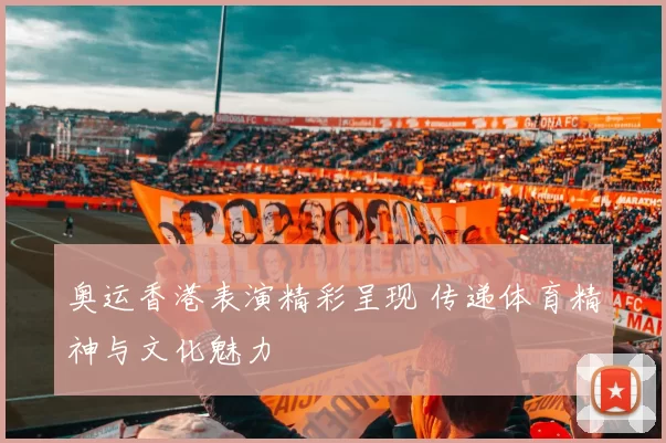 奥运香港表演精彩呈现 传递体育精神与文化魅力