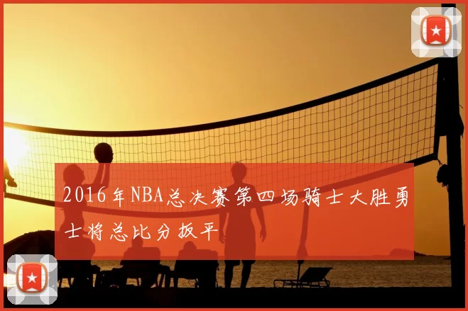 2016年NBA总决赛第四场骑士大胜勇士将总比分扳平