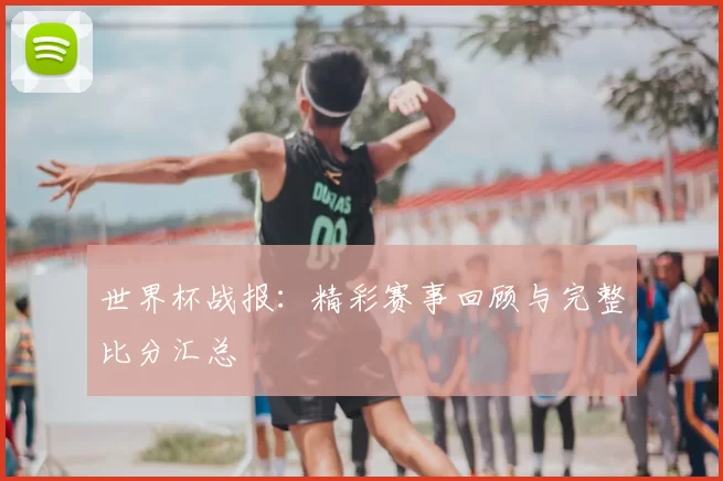 世界杯战报:精彩赛事回顾与完整比分汇总
