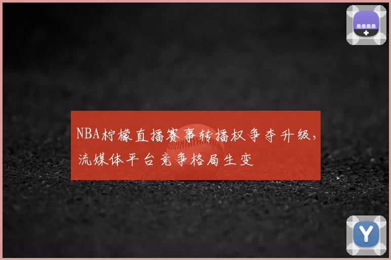 NBA柠檬直播赛事转播权争夺升级,流媒体平台竞争格局生变