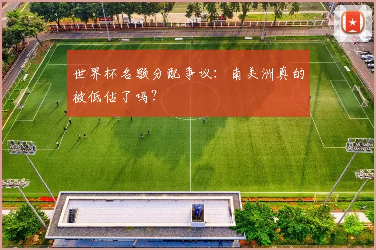 世界杯名额分配争议:南美洲真的被低估了吗?