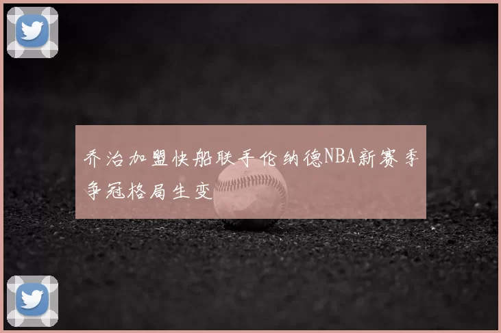 乔治加盟快船联手伦纳德NBA新赛季争冠格局生变