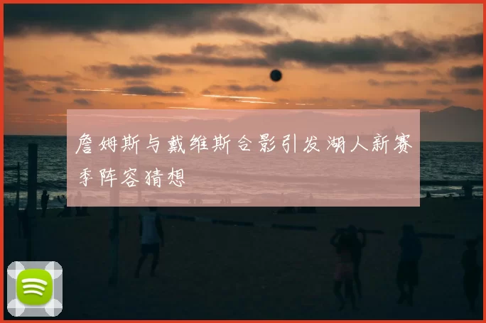 詹姆斯与戴维斯合影引发湖人新赛季阵容猜想