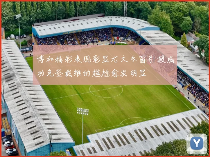 博加精彩表现彰显尤文冬窗引援成功免签戴维的尴尬愈发明显