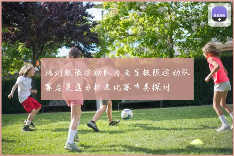杭州极限运动队与南京极限运动队赛后复盘分析及比赛节奏探讨