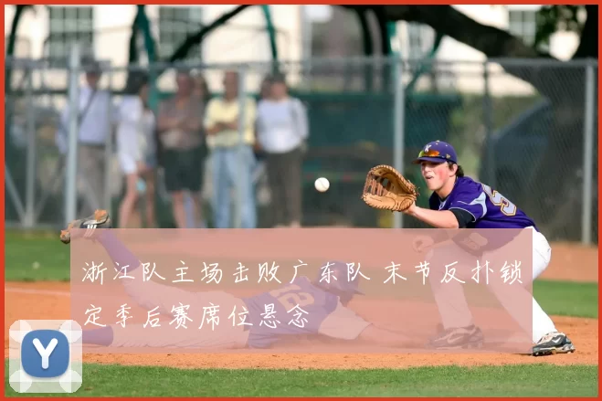 浙江队主场击败广东队 末节反扑锁定季后赛席位悬念