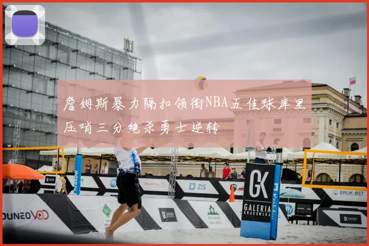 詹姆斯暴力隔扣领衔NBA五佳球库里压哨三分绝杀勇士逆转