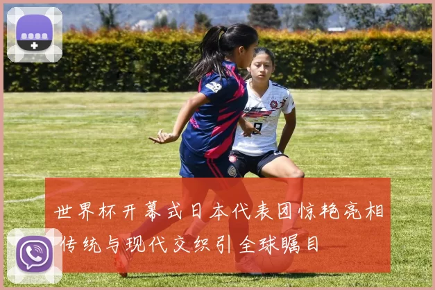 世界杯开幕式日本代表团惊艳亮相 传统与现代交织引全球瞩目