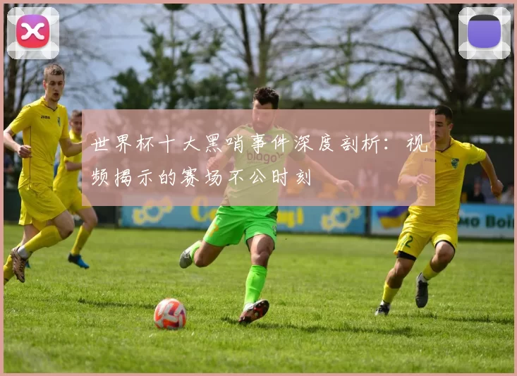 世界杯十大黑哨事件深度剖析:视频揭示的赛场不公时刻