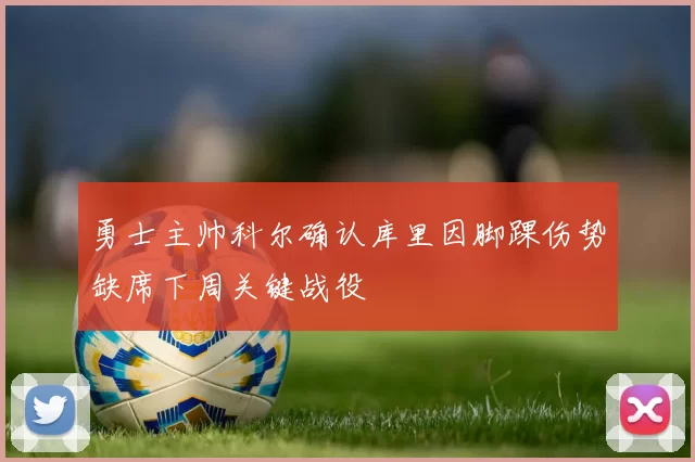勇士主帅科尔确认库里因脚踝伤势缺席下周关键战役