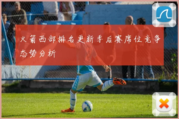 火箭西部排名更新季后赛席位竞争态势分析