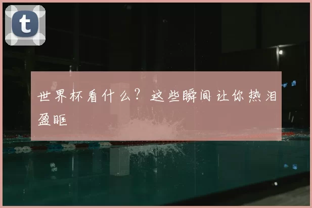 世界杯看什么？这些瞬间让你热泪盈眶