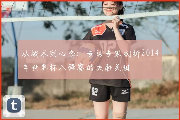 从战术到心态:专访专家剖析2014年世界杯八强赛的决胜关键