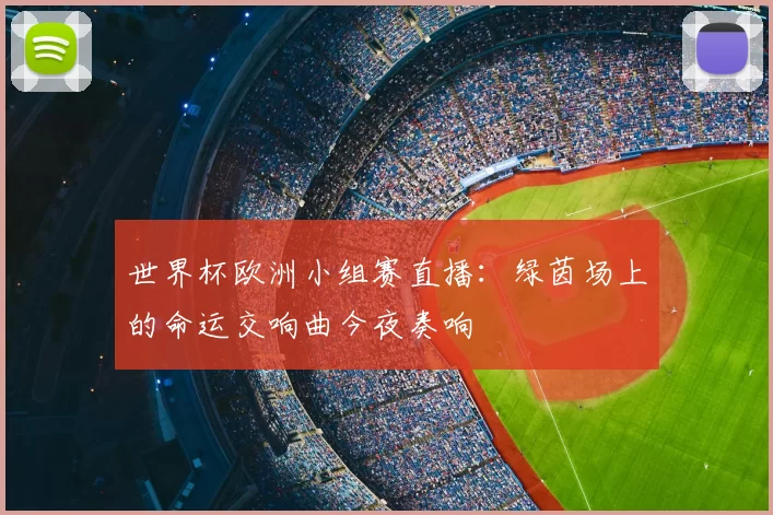 世界杯欧洲小组赛直播：绿茵场上的命运交响曲今夜奏响