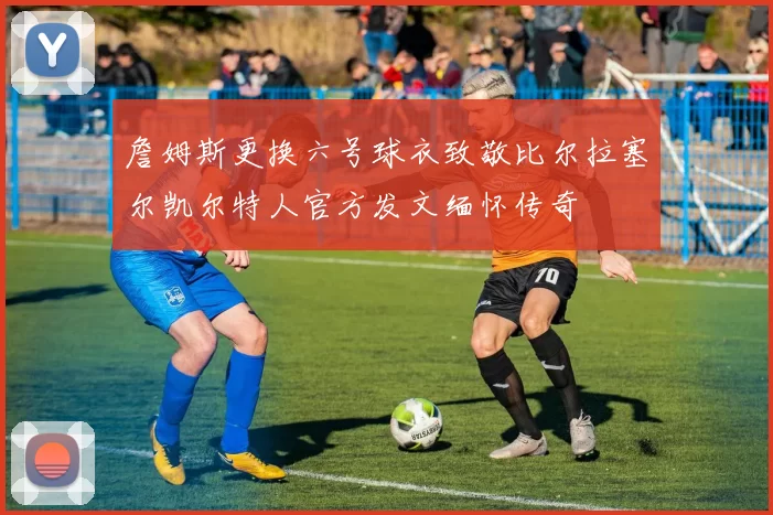 詹姆斯更换六号球衣致敬比尔拉塞尔凯尔特人官方发文缅怀传奇
