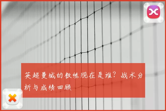 英超曼城的教练现在是谁?战术分析与成绩回顾