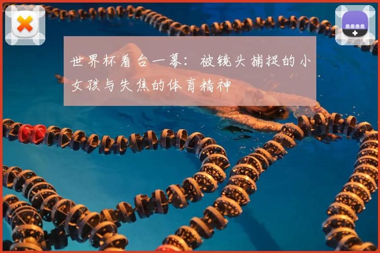 世界杯看台一幕：被镜头捕捉的小女孩与失焦的体育精神