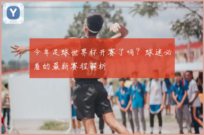 今年足球世界杯开赛了吗?球迷必看的最新赛程解析