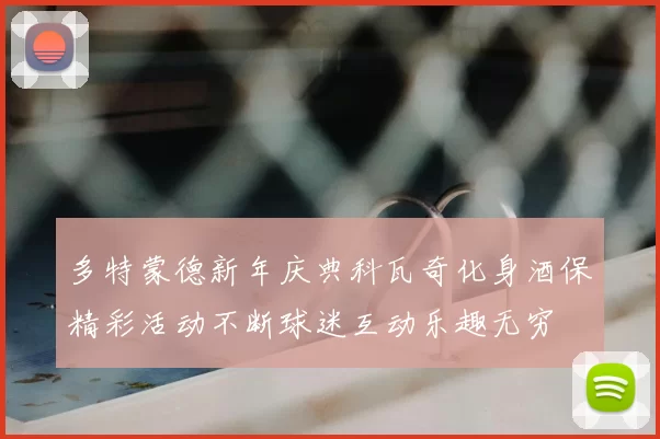 多特蒙德新年庆典科瓦奇化身酒保精彩活动不断球迷互动乐趣无穷