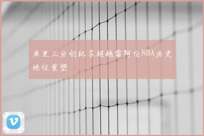 库里三分创纪录超越雷阿伦NBA历史地位重塑