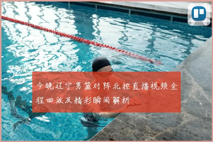 今晚辽宁男篮对阵北控直播视频全程回放及精彩瞬间解析