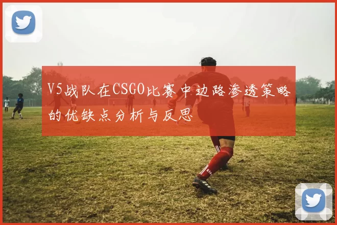 V5战队在CSGO比赛中边路渗透策略的优缺点分析与反思