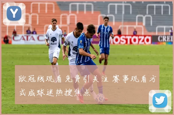 欧冠线观看免费引关注 赛事观看方式成球迷热搜焦点