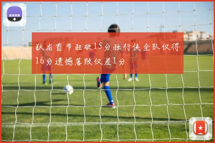 狄龙首节狂砍15分独行侠全队仅得16分遗憾落败仅差1分