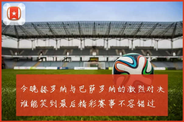 今晚赫罗纳与巴萨罗纳的激烈对决谁能笑到最后精彩赛事不容错过