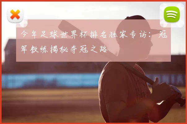 今年足球世界杯排名独家专访:冠军教练揭秘夺冠之路