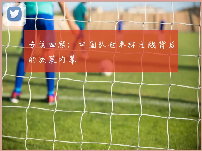 专访回顾：中国队世界杯出线背后的决策内幕