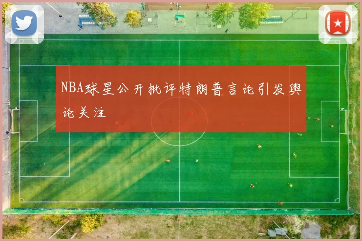 NBA球星公开批评特朗普言论引发舆论关注