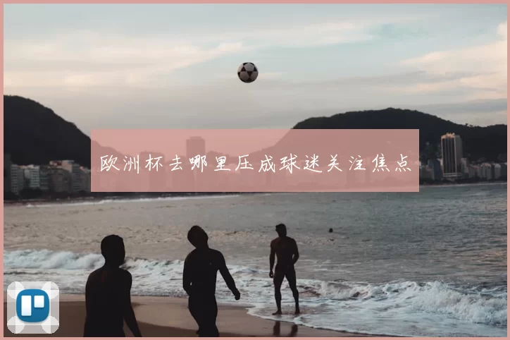 欧洲杯去哪里压成球迷关注焦点
