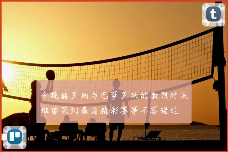 今晚赫罗纳与巴萨罗纳的激烈对决谁能笑到最后精彩赛事不容错过