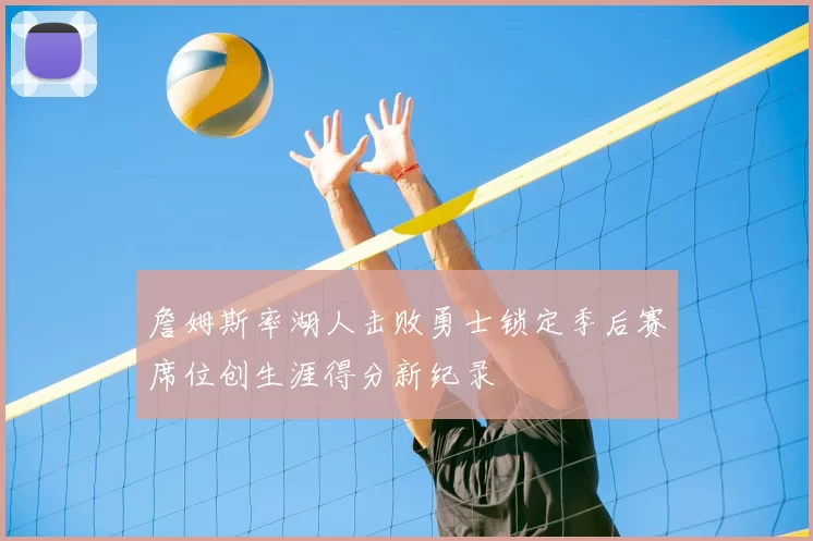 詹姆斯率湖人击败勇士锁定季后赛席位创生涯得分新纪录
