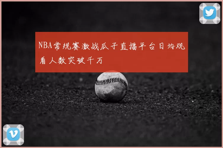 NBA常规赛激战瓜子直播平台日均观看人数突破千万
