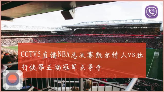 CCTV5直播NBA总决赛凯尔特人vs独行侠第五场冠军点争夺