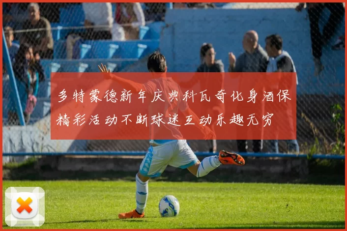 多特蒙德新年庆典科瓦奇化身酒保精彩活动不断球迷互动乐趣无穷