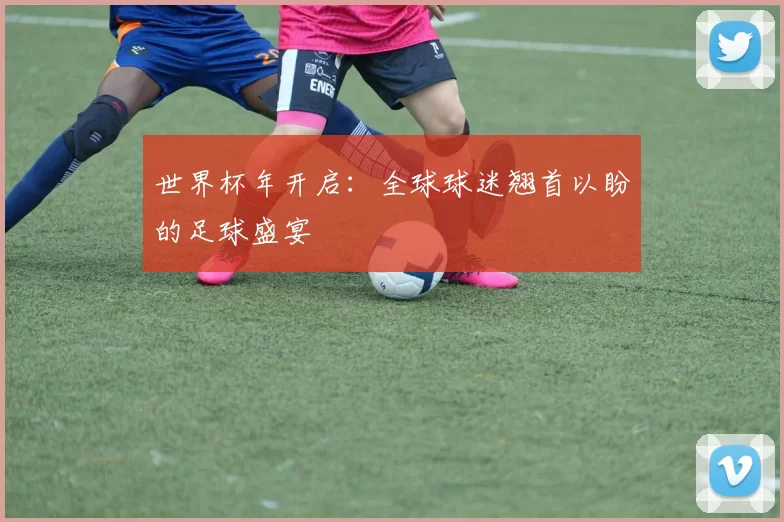 世界杯年开启:全球球迷翘首以盼的足球盛宴