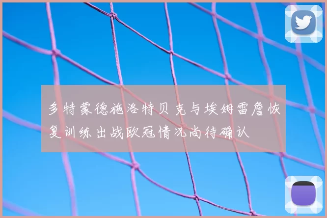 多特蒙德施洛特贝克与埃姆雷詹恢复训练出战欧冠情况尚待确认