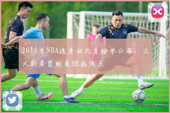 2016年NBA选秀状元秀榜单公布,三大新秀首轮表现成焦点