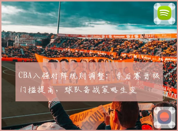 CBA八强对阵规则调整:季后赛晋级门槛提高,球队备战策略生变