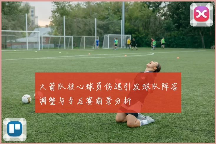 火箭队核心球员伤退引发球队阵容调整与季后赛前景分析
