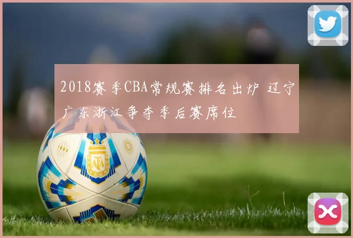 2018赛季CBA常规赛排名出炉 辽宁广东浙江争夺季后赛席位