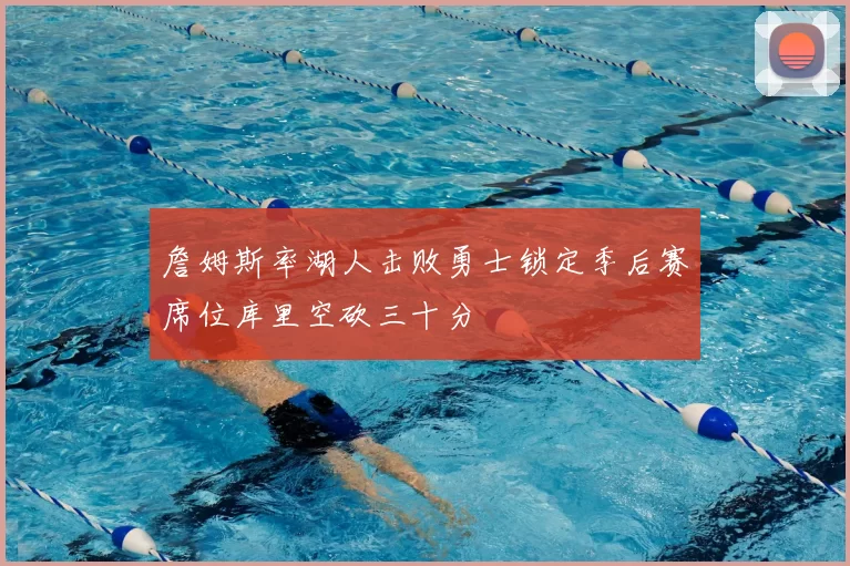 詹姆斯率湖人击败勇士锁定季后赛席位库里空砍三十分