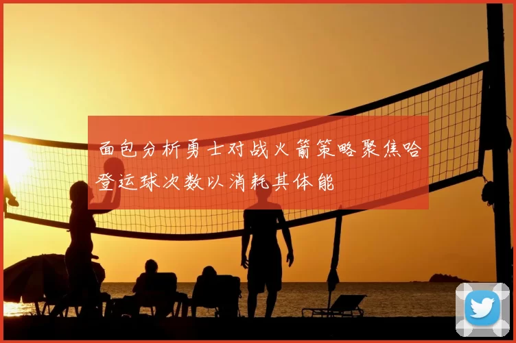 面包分析勇士对战火箭策略聚焦哈登运球次数以消耗其体能