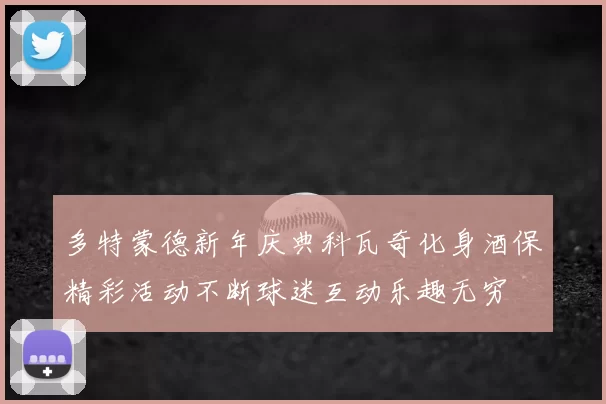 多特蒙德新年庆典科瓦奇化身酒保精彩活动不断球迷互动乐趣无穷