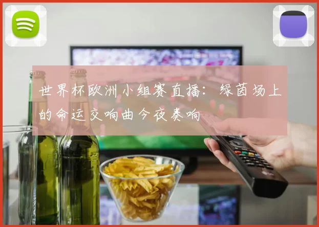 世界杯欧洲小组赛直播：绿茵场上的命运交响曲今夜奏响