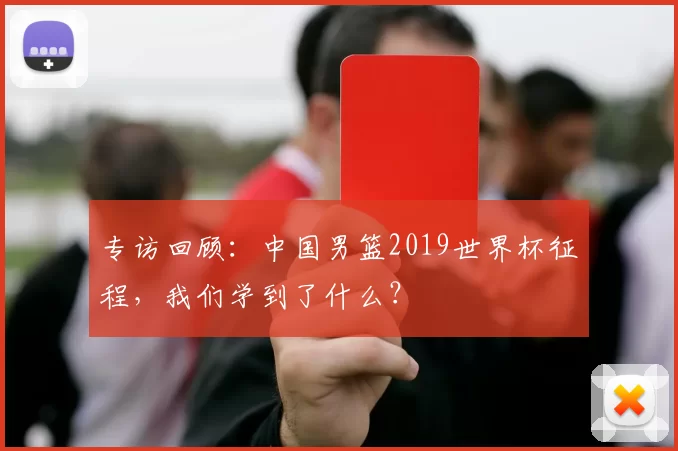 专访回顾:中国男篮2019世界杯征程,我们学到了什么?