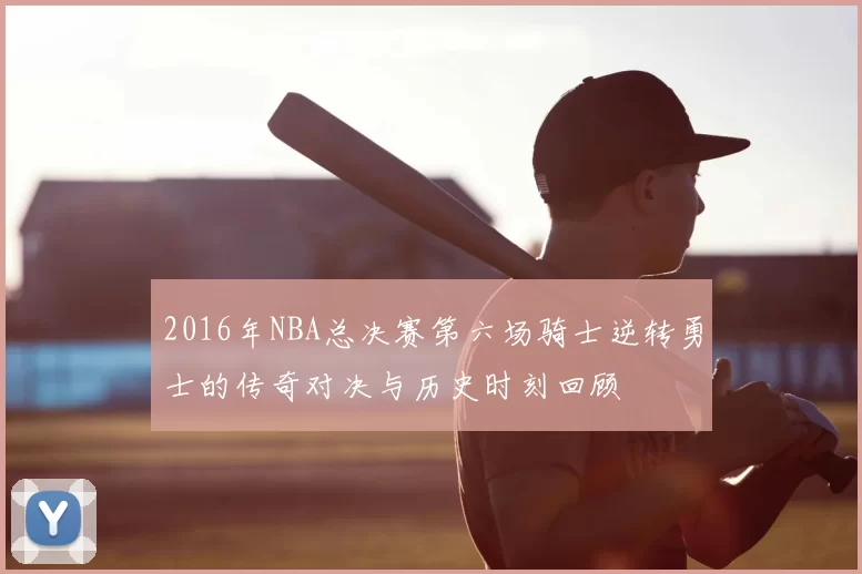 2016年NBA总决赛第六场骑士逆转勇士的传奇对决与历史时刻回顾